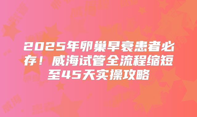 2025年卵巢早衰患者必存！威海试管全流程缩短至45天实操攻略