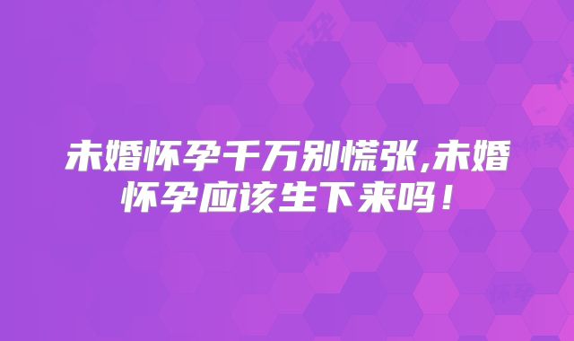 未婚怀孕千万别慌张,未婚怀孕应该生下来吗！