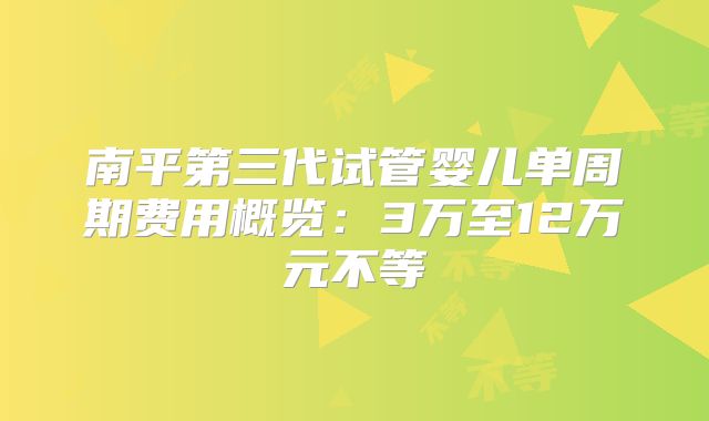 南平第三代试管婴儿单周期费用概览：3万至12万元不等