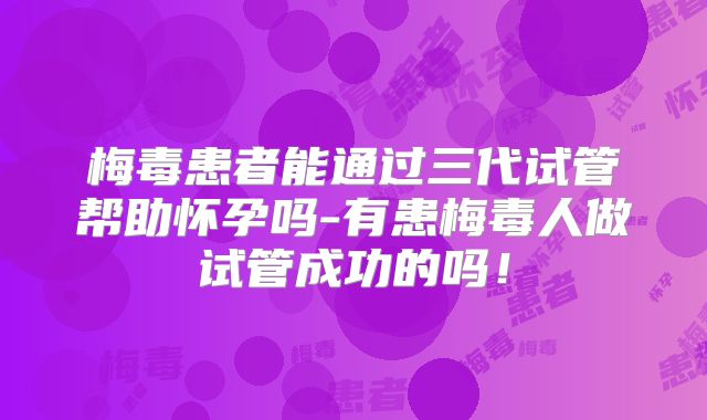 梅毒患者能通过三代试管帮助怀孕吗-有患梅毒人做试管成功的吗!