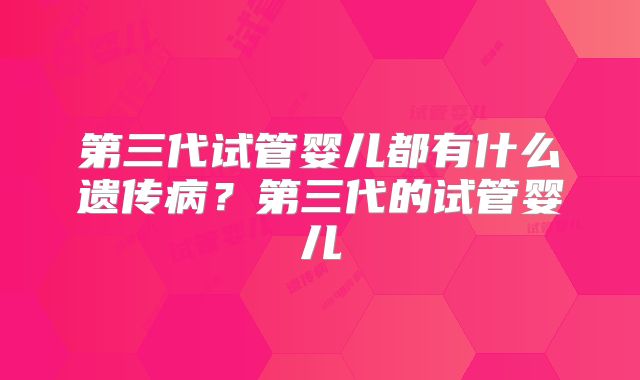 第三代试管婴儿都有什么遗传病?第三代的试管婴儿