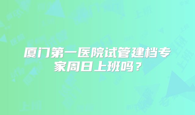 厦门第一医院试管建档专家周日上班吗？