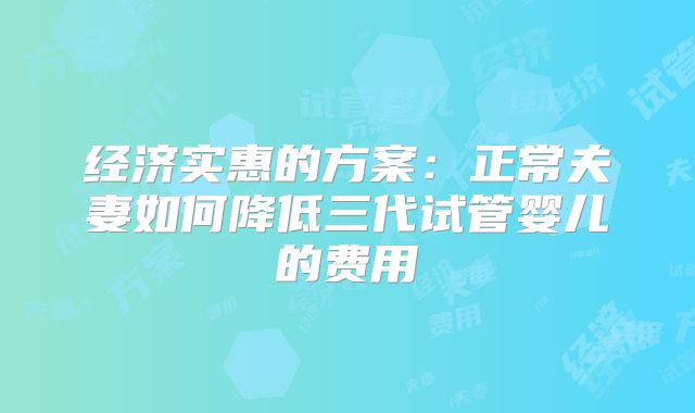 经济实惠的方案：正常夫妻如何降低三代试管婴儿的费用