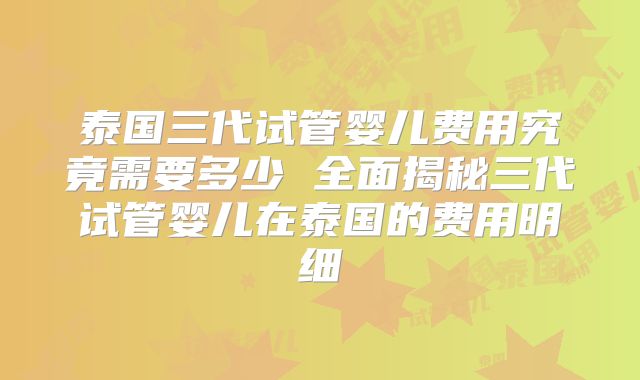 泰国三代试管婴儿费用究竟需要多少 全面揭秘三代试管婴儿在泰国的费用明细