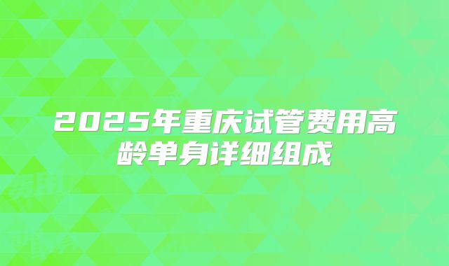 2025年重庆试管费用高龄单身详细组成