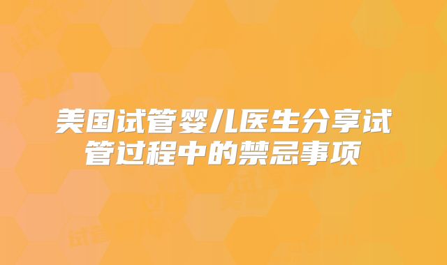 美国试管婴儿医生分享试管过程中的禁忌事项