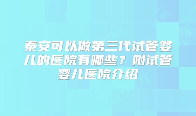 泰安可以做第三代试管婴儿的医院有哪些？附试管婴儿医院介绍