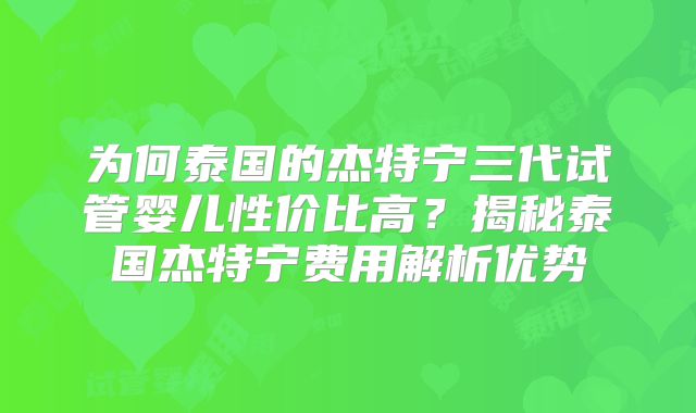 为何泰国的杰特宁三代试管婴儿性价比高?揭秘泰国杰特宁费用解析优势