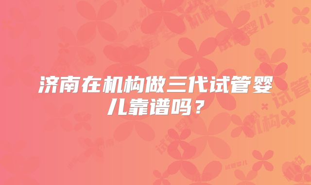 济南在机构做三代试管婴儿靠谱吗？