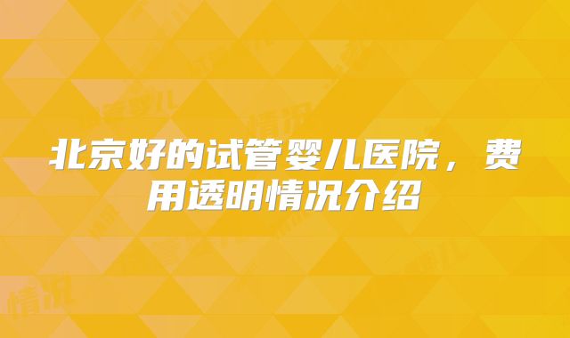 北京好的试管婴儿医院，费用透明情况介绍