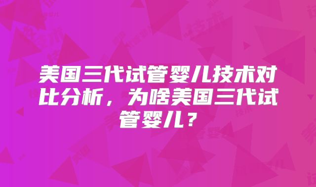 美国三代试管婴儿技术对比分析，为啥美国三代试管婴儿？