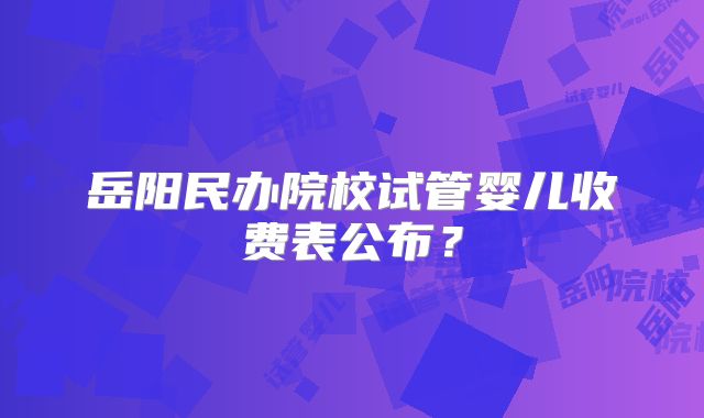 岳阳民办院校试管婴儿收费表公布？