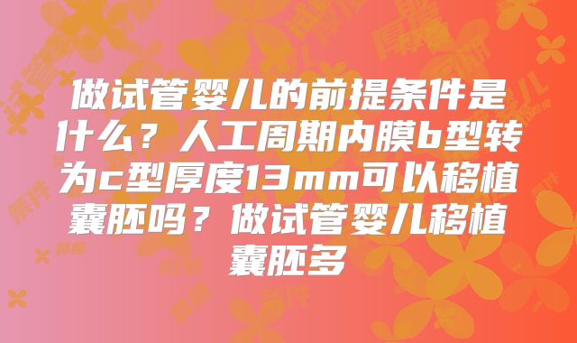 做试管婴儿的前提条件是什么？人工周期内膜b型转为c型厚度13mm可以移植囊胚吗？做试管婴儿移植囊胚多