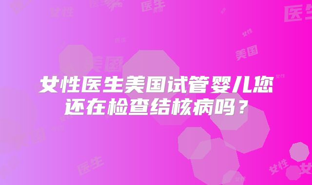 女性医生美国试管婴儿您还在检查结核病吗？