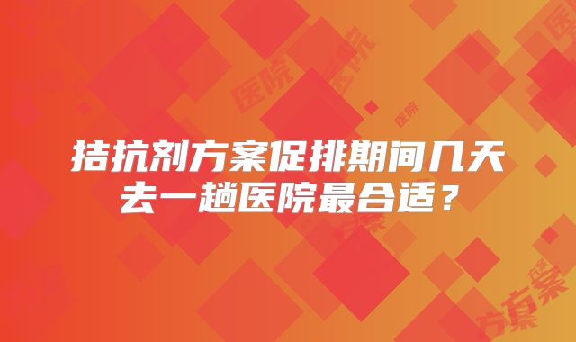 拮抗剂方案促排期间几天去一趟医院最合适?