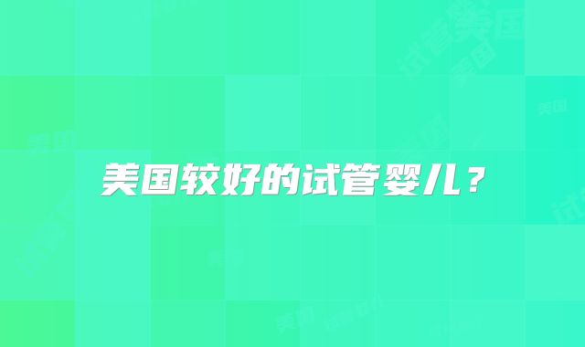 美国较好的试管婴儿？