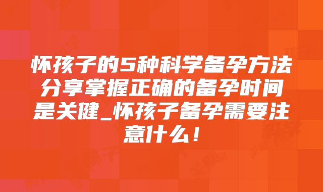 怀孩子的5种科学备孕方法分享掌握正确的备孕时间是关健_怀孩子备孕需要注意什么!