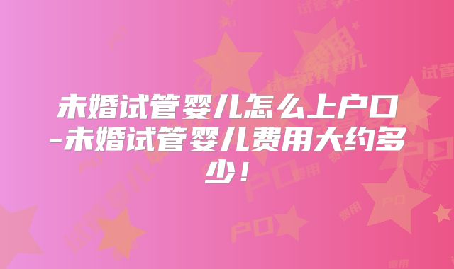 未婚试管婴儿怎么上户口-未婚试管婴儿费用大约多少!