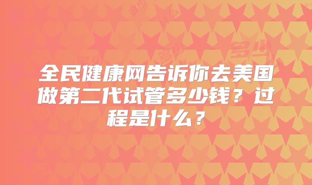 全民健康网告诉你去美国做第二代试管多少钱？过程是什么？