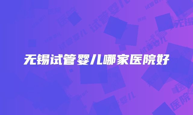 无锡试管婴儿哪家医院好