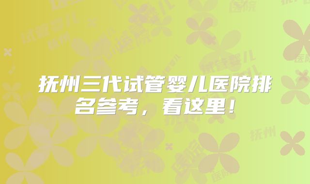 抚州三代试管婴儿医院排名参考，看这里！
