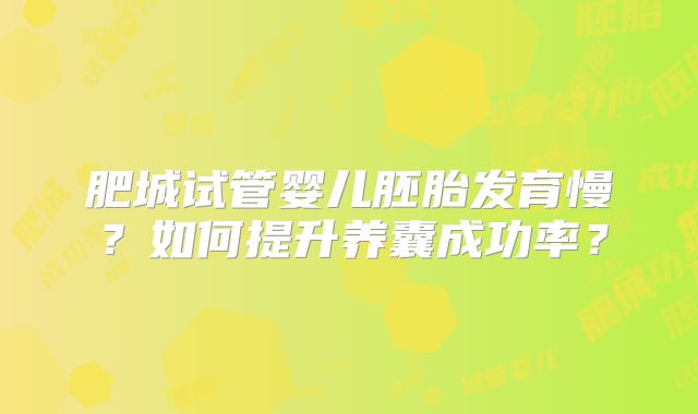 肥城试管婴儿胚胎发育慢？如何提升养囊成功率？