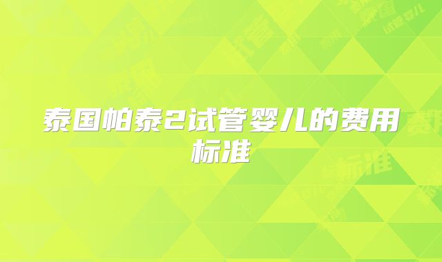 泰国帕泰2试管婴儿的费用标准