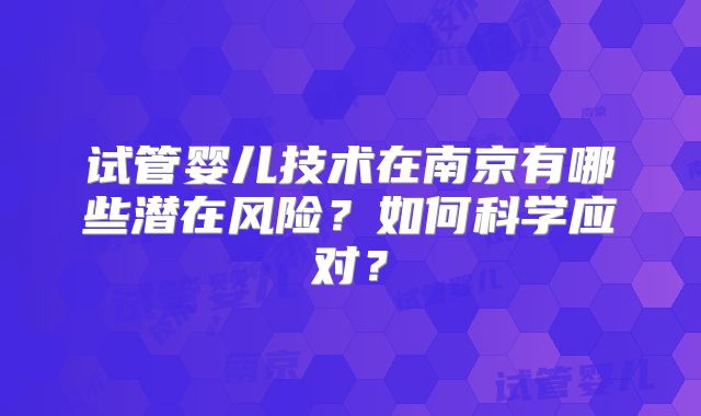 试管婴儿技术在南京有哪些潜在风险？如何科学应对？