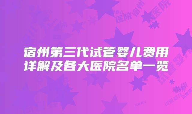 宿州第三代试管婴儿费用详解及各大医院名单一览