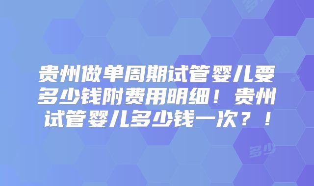 贵州做单周期试管婴儿要多少钱附费用明细！贵州试管婴儿多少钱一次？！