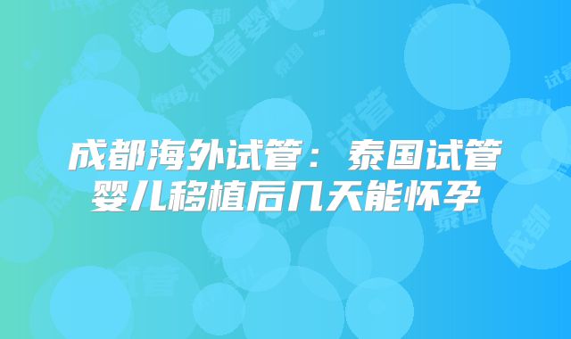 成都海外试管：泰国试管婴儿移植后几天能怀孕