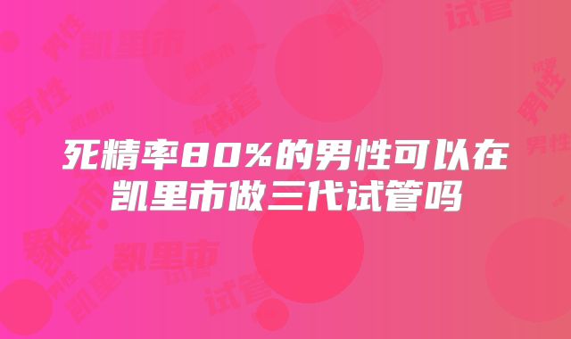 死精率80%的男性可以在凯里市做三代试管吗
