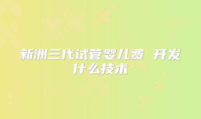 新洲三代试管婴儿费 开发什么技术