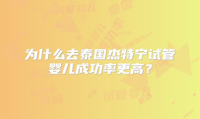 为什么去泰国杰特宁试管婴儿成功率更高？