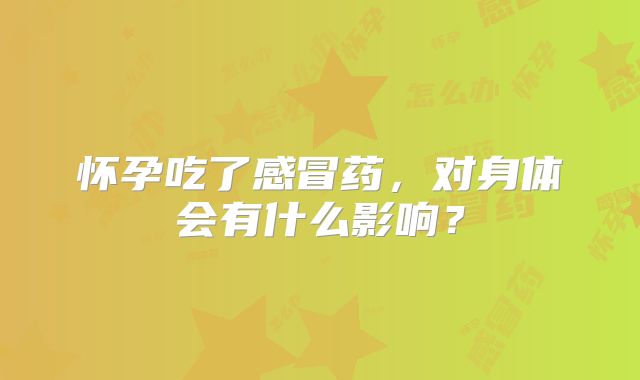 怀孕吃了感冒药，对身体会有什么影响？