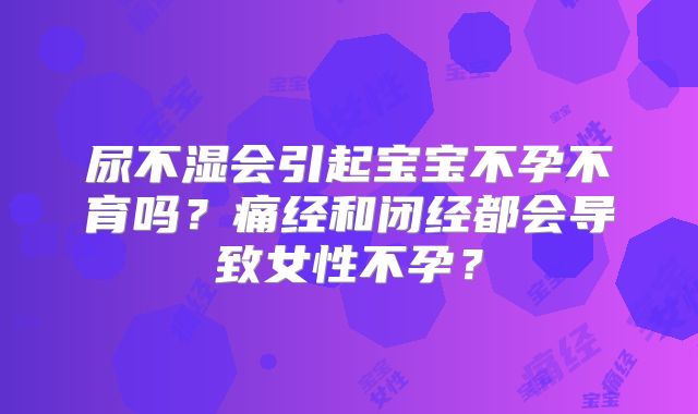尿不湿会引起宝宝不孕不育吗?痛经和闭经都会导致女性不孕?
