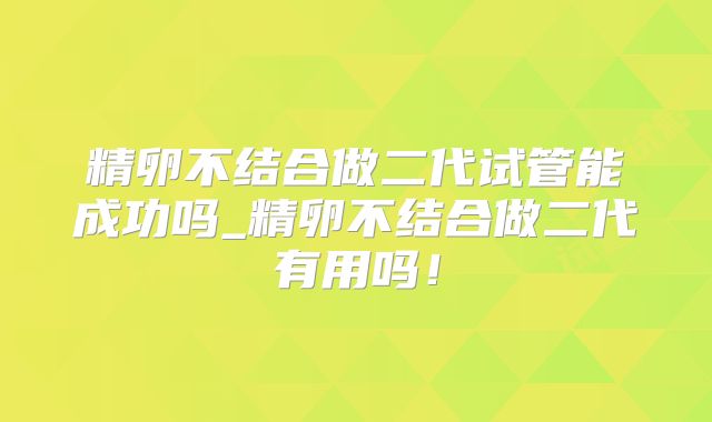 精卵不结合做二代试管能成功吗_精卵不结合做二代有用吗！