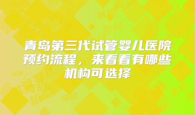 青岛第三代试管婴儿医院预约流程，来看看有哪些机构可选择