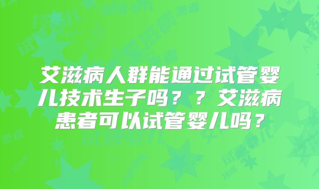 艾滋病人群能通过试管婴儿技术生子吗??艾滋病患者可以试管婴儿吗?
