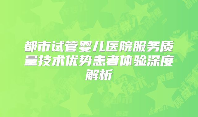 都市试管婴儿医院服务质量技术优势患者体验深度解析