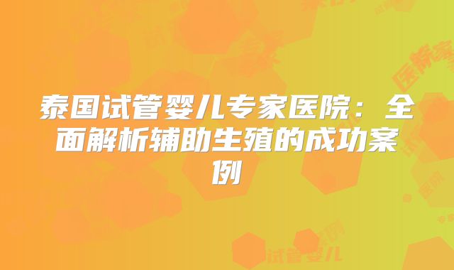 泰国试管婴儿专家医院：全面解析辅助生殖的成功案例