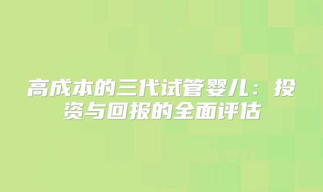 高成本的三代试管婴儿：投资与回报的全面评估