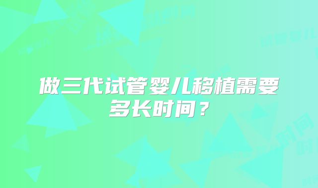 做三代试管婴儿移植需要多长时间？