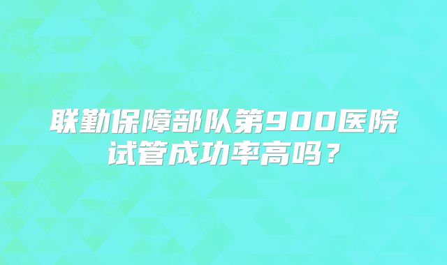 联勤保障部队第900医院试管成功率高吗?