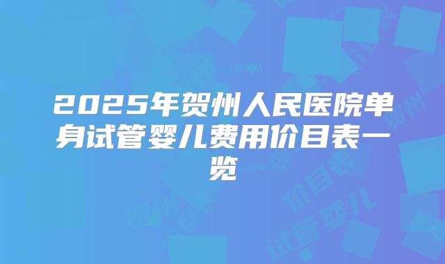 2025年贺州人民医院单身试管婴儿费用价目表一览