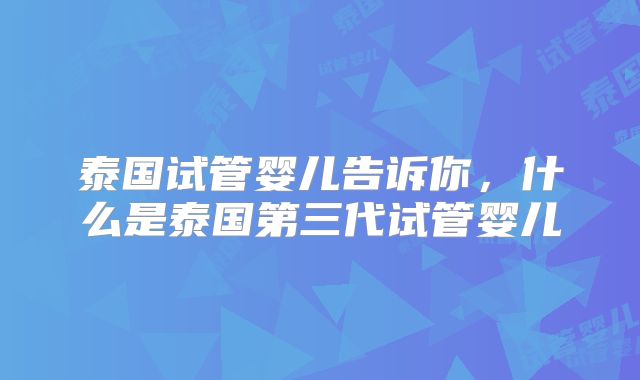 泰国试管婴儿告诉你,什么是泰国第三代试管婴儿