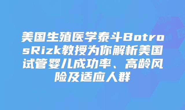 美国生殖医学泰斗BotrosRizk教授为你解析美国试管婴儿成功率、高龄风险及适应人群