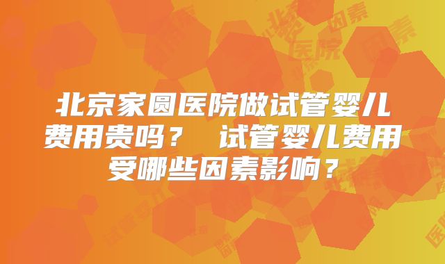 北京家圆医院做试管婴儿费用贵吗? 试管婴儿费用受哪些因素影响?