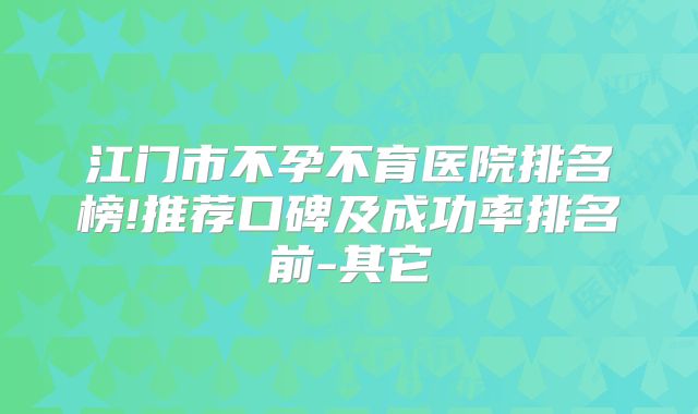 江门市不孕不育医院排名榜!推荐口碑及成功率排名前-其它
