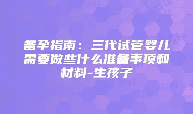 备孕指南：三代试管婴儿需要做些什么准备事项和材料-生孩子